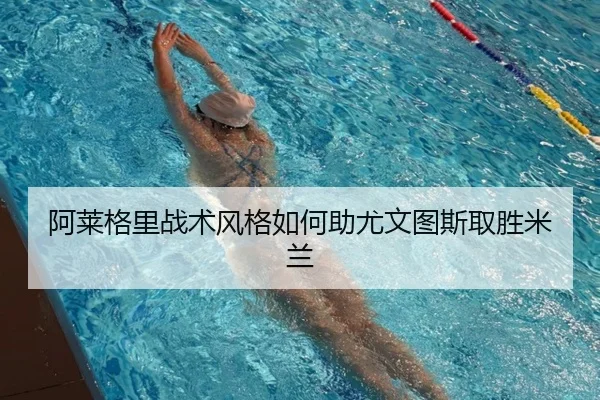 阿莱格里战术风格如何助尤文图斯取胜米兰